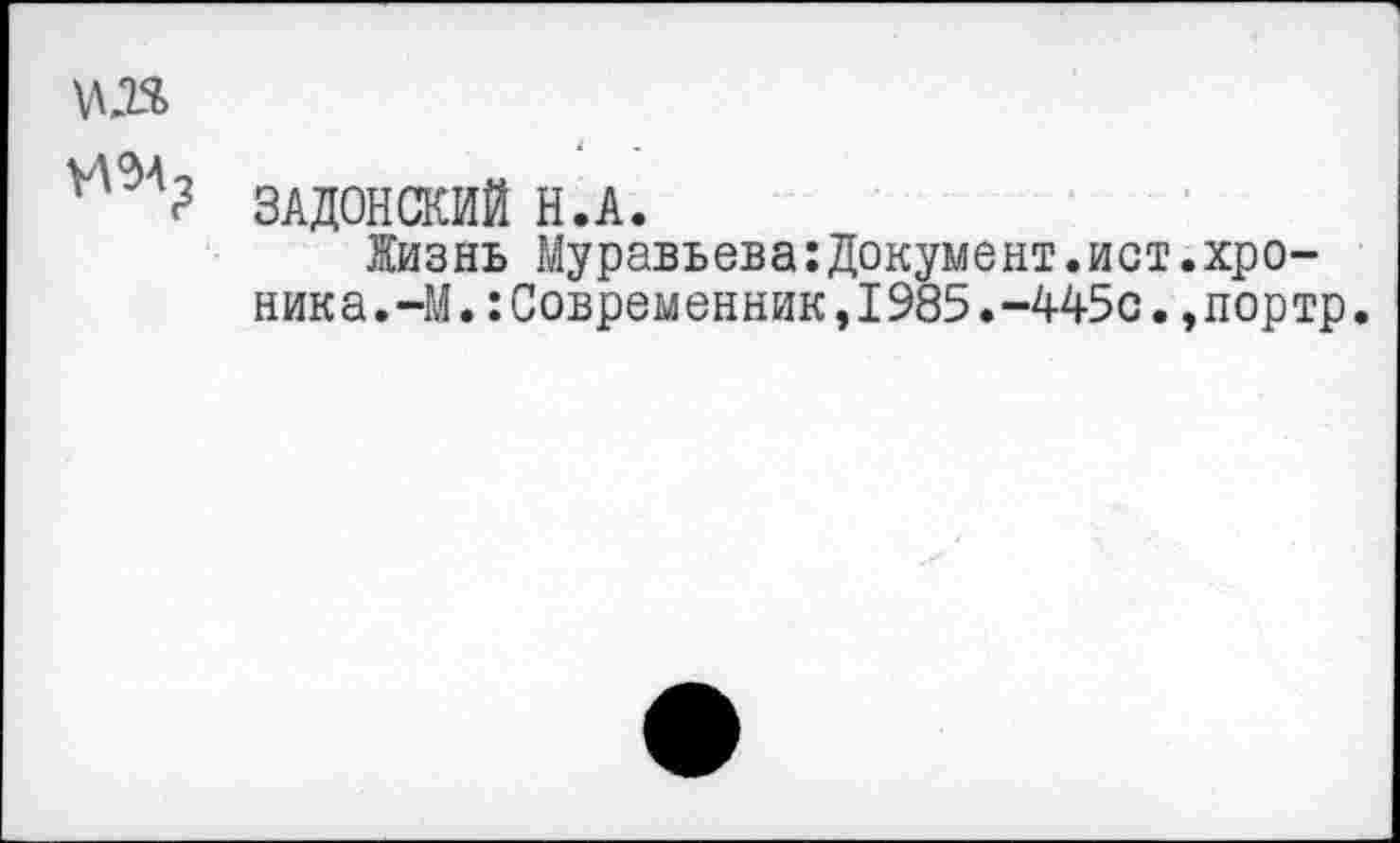 ﻿ЗАДОНСКИЙ Н.А.
Жизнь Муравьева:Документ.ист.хроника.-М.:Современник,1985.-445с.,портр.